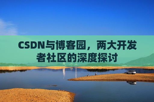 CSDN与博客园，两大开发者社区的深度探讨